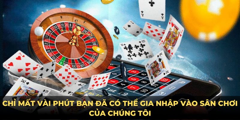 Chỉ mất vài phút bạn đã có thể gia nhập vào sân chơi của chúng tôi